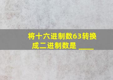 将十六进制数63转换成二进制数是 ____